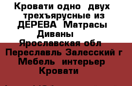 Кровати одно, двух, трехъярусные из ДЕРЕВА. Матрасы. Диваны.   - Ярославская обл., Переславль-Залесский г. Мебель, интерьер » Кровати   